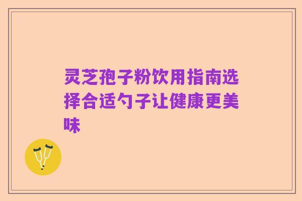 灵芝孢子粉饮用指南选择合适勺子让健康更美味