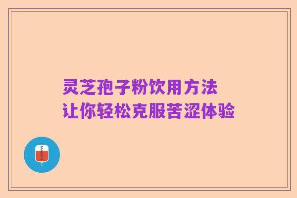 灵芝孢子粉饮用方法 让你轻松克服苦涩体验