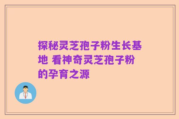 探秘灵芝孢子粉生长基地 看神奇灵芝孢子粉的孕育之源