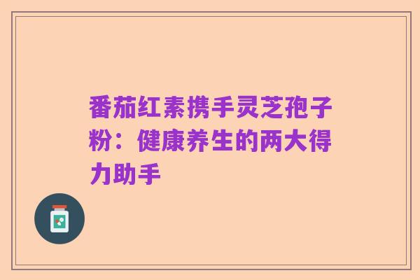 番茄红素携手灵芝孢子粉：健康养生的两大得力助手