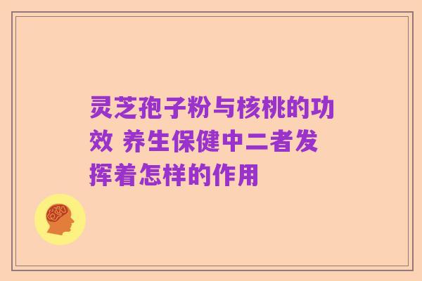 灵芝孢子粉与核桃的功效 养生保健中二者发挥着怎样的作用