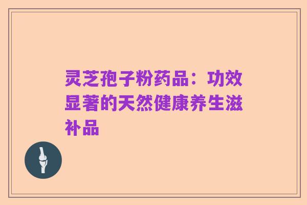 灵芝孢子粉药品：功效显著的天然健康养生滋补品