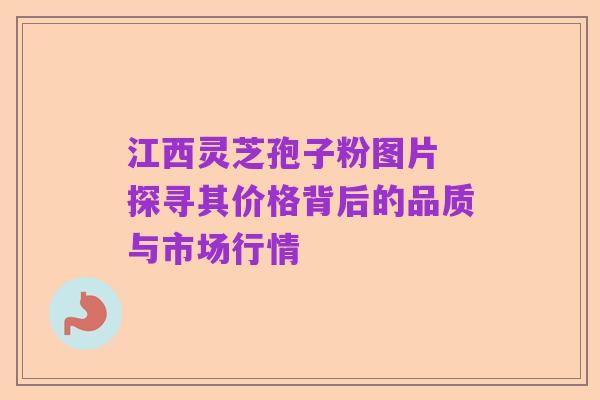 江西灵芝孢子粉图片 探寻其价格背后的品质与市场行情