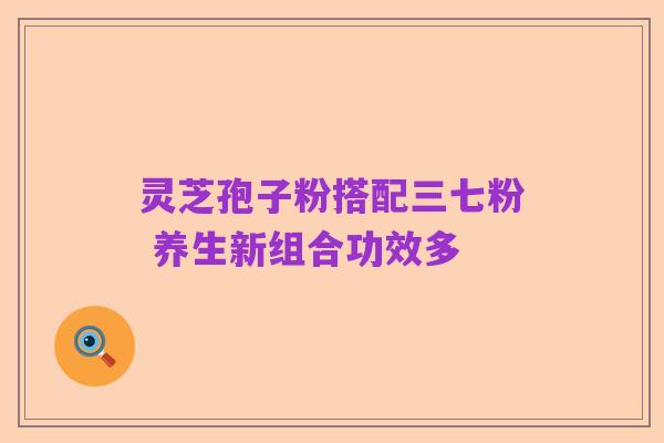 灵芝孢子粉搭配三七粉 养生新组合功效多