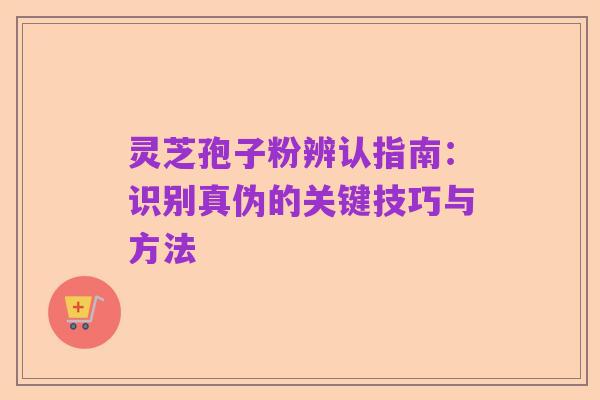 灵芝孢子粉辨认指南：识别真伪的关键技巧与方法