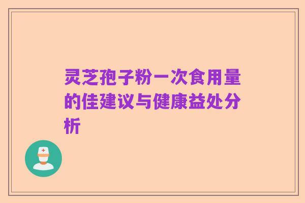 灵芝孢子粉一次食用量的佳建议与健康益处分析