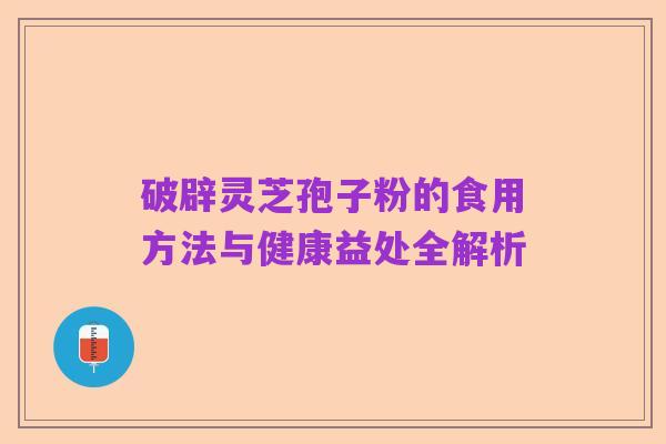 破辟灵芝孢子粉的食用方法与健康益处全解析