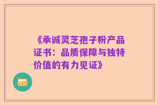 《承诚灵芝孢子粉产品证书:品质保障与独特价值的有力见证》