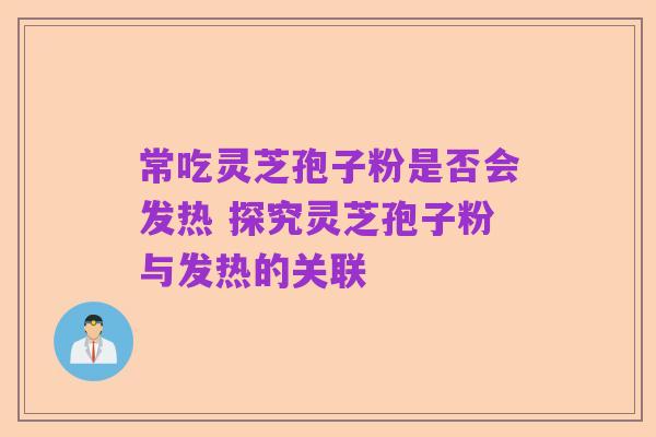 常吃灵芝孢子粉是否会发热 探究灵芝孢子粉与发热的关联