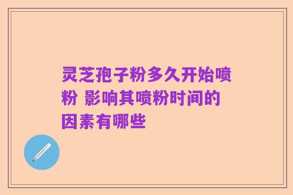 灵芝孢子粉多久开始喷粉 影响其喷粉时间的因素有哪些