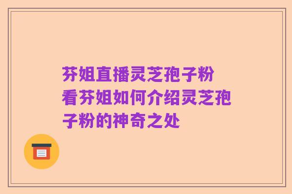 芬姐直播灵芝孢子粉 看芬姐如何介绍灵芝孢子粉的神奇之处