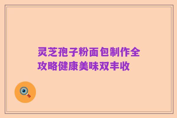 灵芝孢子粉面包制作全攻略健康美味双丰收