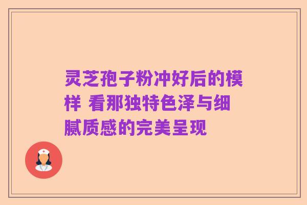 灵芝孢子粉冲好后的模样 看那独特色泽与细腻质感的完美呈现
