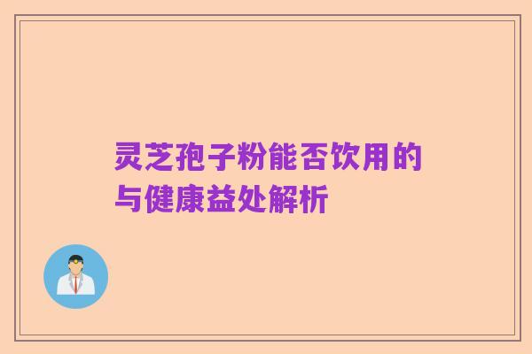 灵芝孢子粉能否饮用的与健康益处解析