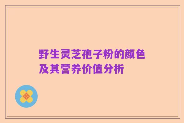 野生灵芝孢子粉的颜色及其营养价值分析
