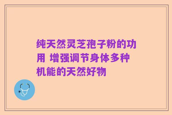 纯天然灵芝孢子粉的功用 增强调节身体多种机能的天然好物