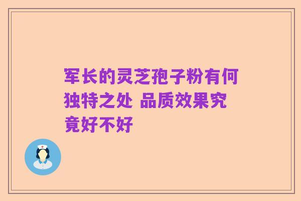军长的灵芝孢子粉有何独特之处 品质效果究竟好不好