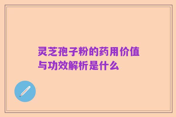 灵芝孢子粉的药用价值与功效解析是什么