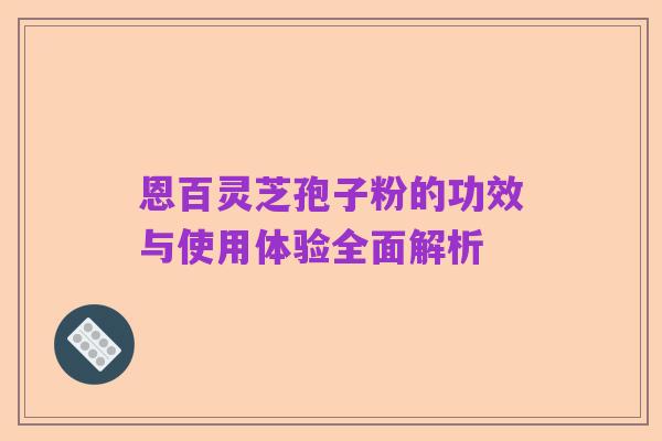 恩百灵芝孢子粉的功效与使用体验全面解析