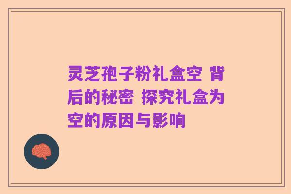 灵芝孢子粉礼盒空 背后的秘密 探究礼盒为空的原因与影响