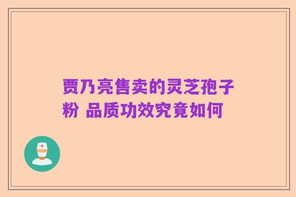 贾乃亮售卖的灵芝孢子粉 品质功效究竟如何