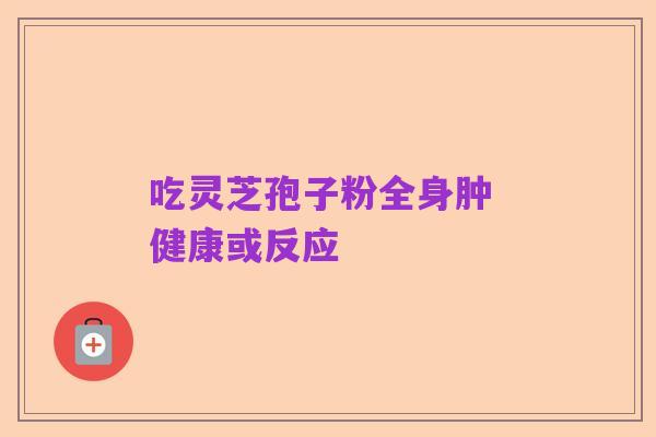 吃灵芝孢子粉全身肿 健康或反应