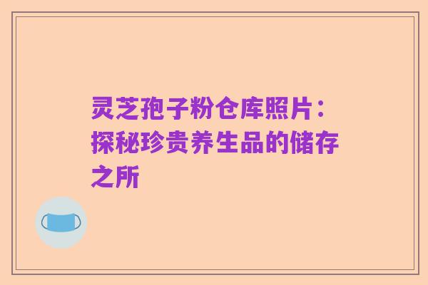 灵芝孢子粉仓库照片:探秘珍贵养生品的储存之所