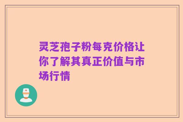 灵芝孢子粉每克价格让你了解其真正价值与市场行情