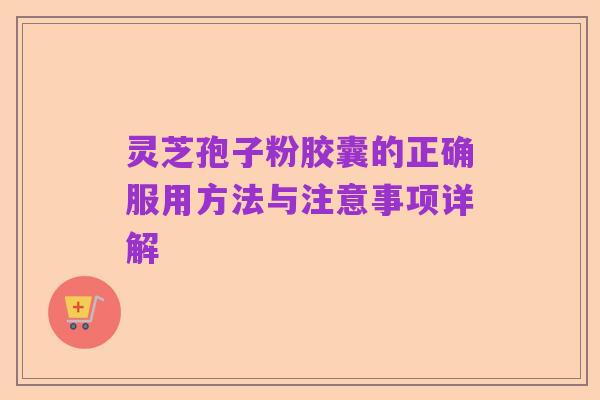 灵芝孢子粉胶囊的正确服用方法与注意事项详解