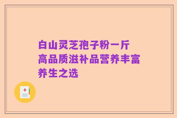 白山灵芝孢子粉一斤 高品质滋补品营养丰富养生之选