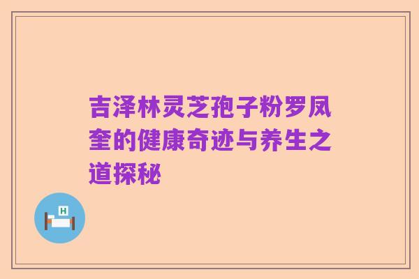 吉泽林灵芝孢子粉罗凤奎的健康奇迹与养生之道探秘
