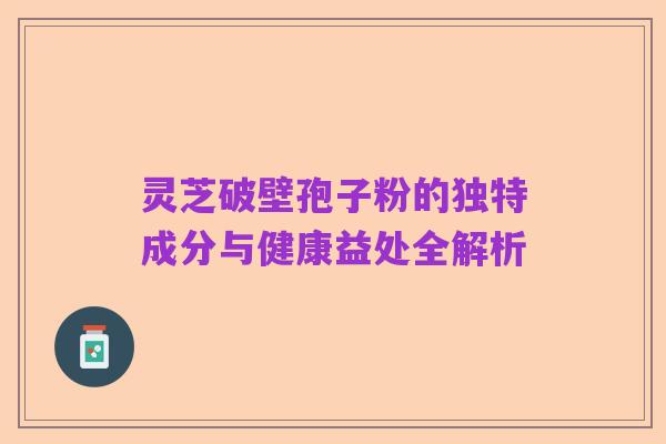 灵芝破壁孢子粉的独特成分与健康益处全解析