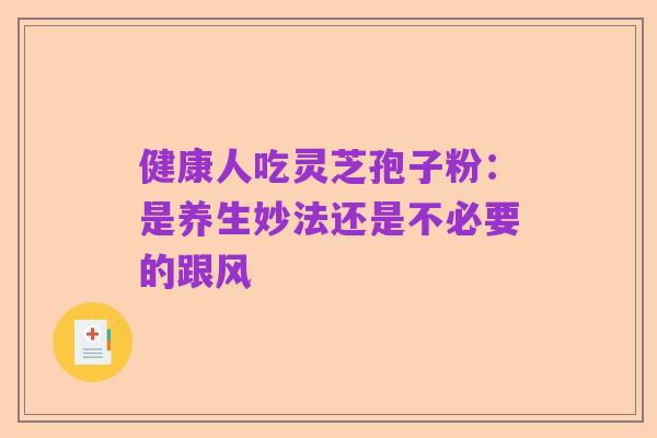 健康人吃灵芝孢子粉：是养生妙法还是不必要的跟风