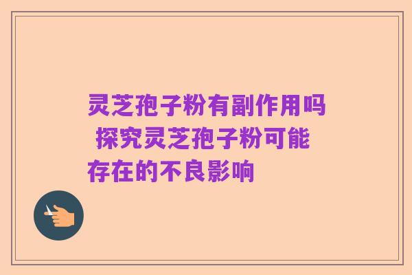 灵芝孢子粉有副作用吗 探究灵芝孢子粉可能存在的不良影响