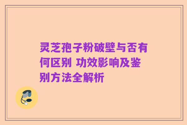 灵芝孢子粉破壁与否有何区别 功效影响及鉴别方法全解析