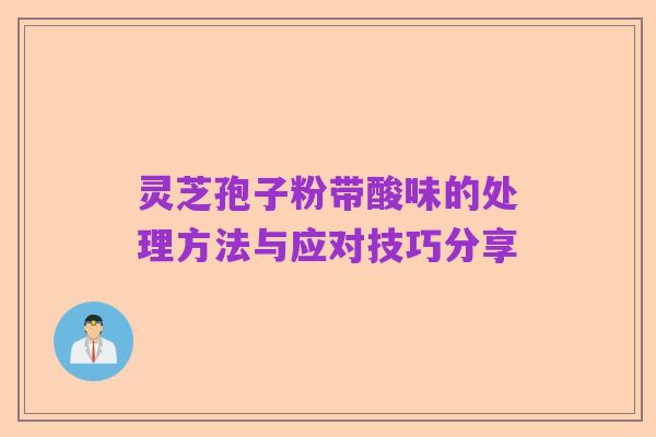 灵芝孢子粉带酸味的处理方法与应对技巧分享