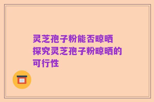 灵芝孢子粉能否晾晒 探究灵芝孢子粉晾晒的可行性