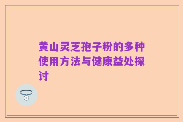 黄山灵芝孢子粉的多种使用方法与健康益处探讨
