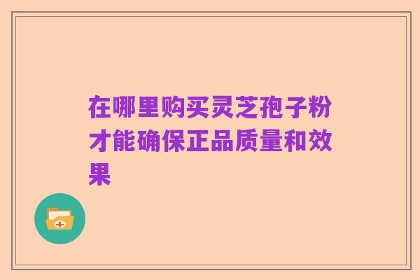 在哪里购买灵芝孢子粉才能确保正品质量和效果