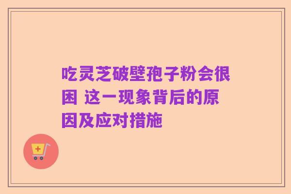 吃灵芝破壁孢子粉会很困 这一现象背后的原因及应对措施