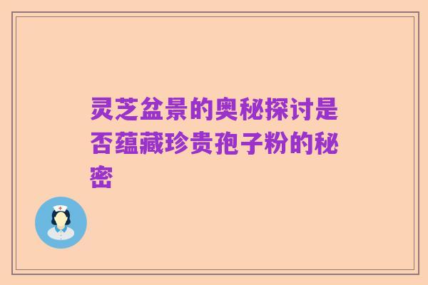 灵芝盆景的奥秘探讨是否蕴藏珍贵孢子粉的秘密