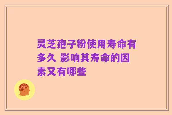 灵芝孢子粉使用寿命有多久 影响其寿命的因素又有哪些