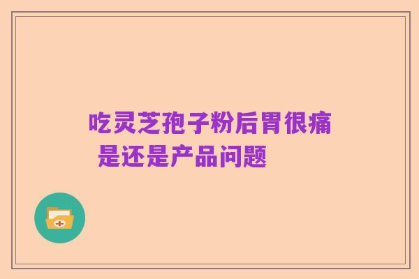 吃灵芝孢子粉后胃很痛 是还是产品问题