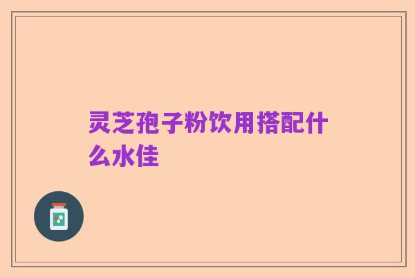 灵芝孢子粉饮用搭配什么水佳