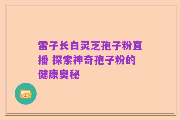 雷子长白灵芝孢子粉直播 探索神奇孢子粉的健康奥秘