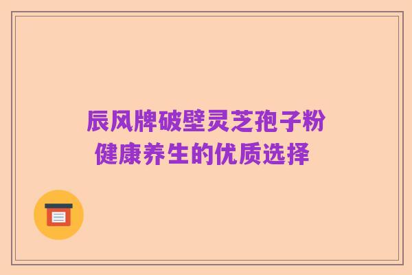 辰风牌破壁灵芝孢子粉 健康养生的优质选择