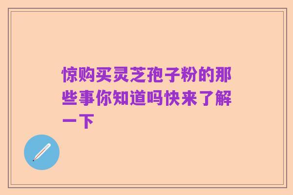 惊购买灵芝孢子粉的那些事你知道吗快来了解一下