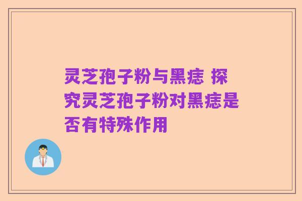 灵芝孢子粉与黑痣 探究灵芝孢子粉对黑痣是否有特殊作用