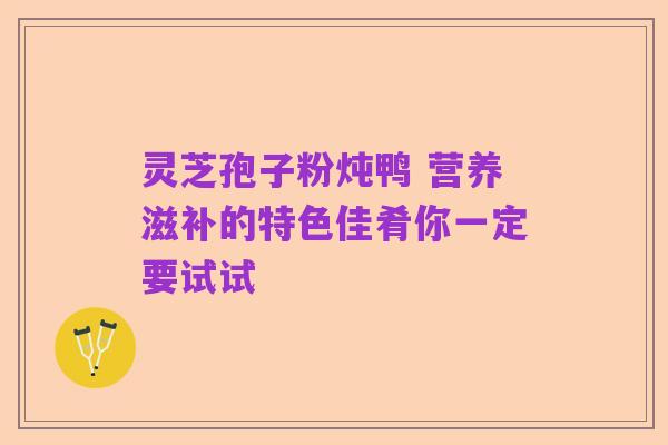 灵芝孢子粉炖鸭 营养滋补的特色佳肴你一定要试试