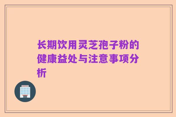 长期饮用灵芝孢子粉的健康益处与注意事项分析